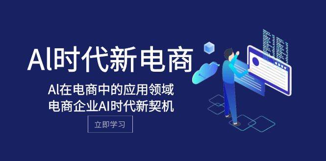 Al-时代新电商，Al在电商中的应用领域，电商企业AI时代新契机云富网创-网创项目资源站-副业项目-创业项目-搞钱项目云富网创