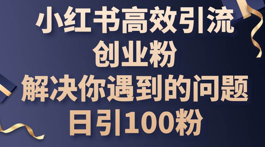 小红书高效引流创业粉，解决你遇到的问题，日引100粉云富网创-网创项目资源站-副业项目-创业项目-搞钱项目云富网创