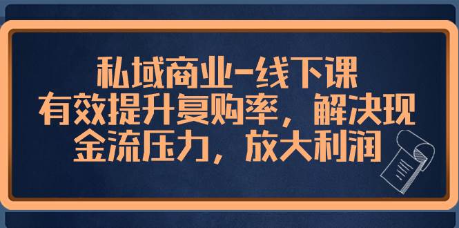 私域商业-线下课，有效提升复购率，解决现金流压力，放大利润云富网创-网创项目资源站-副业项目-创业项目-搞钱项目云富网创