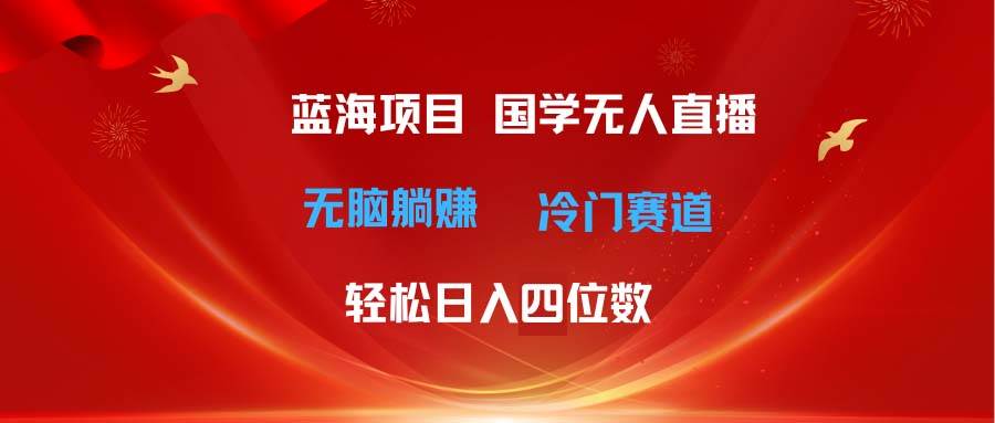 超级蓝海项目 国学无人直播日入四位数 无脑躺赚冷门赛道 最新玩法云富网创-网创项目资源站-副业项目-创业项目-搞钱项目云富网创