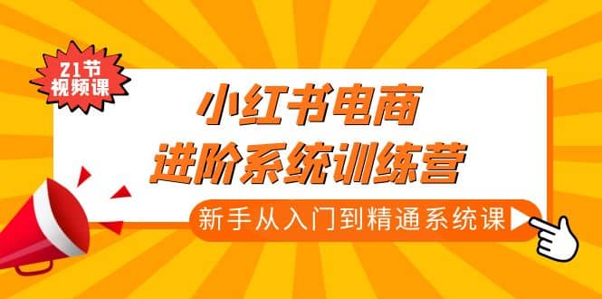 小红书电商进阶系统训练营：新手从入门到精通系统课（21节视频课）云富网创-网创项目资源站-副业项目-创业项目-搞钱项目云富网创