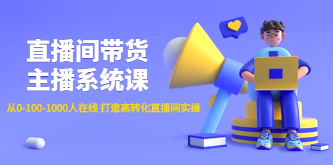 直播间带货主播系统课：从0-100-1000人在线 打造高转化直播间实操云富网创-网创项目资源站-副业项目-创业项目-搞钱项目云富网创