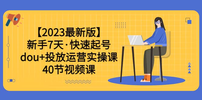 【2023最新版】新手7天·快速起号：dou+投放运营实操课（40节视频课）云富网创-网创项目资源站-副业项目-创业项目-搞钱项目云富网创