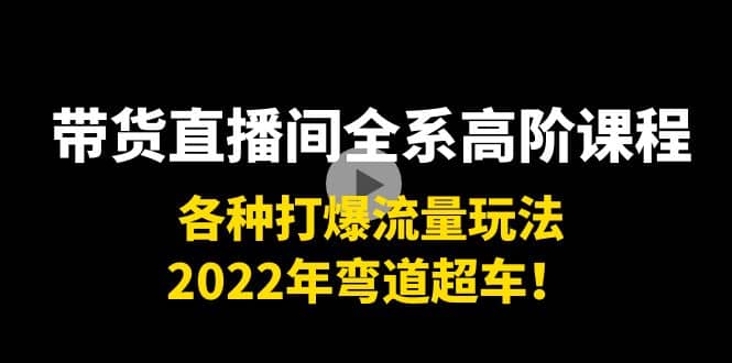 带货直播间全系高阶课程：各种打爆流量玩法，2022年弯道超车云富网创-网创项目资源站-副业项目-创业项目-搞钱项目云富网创