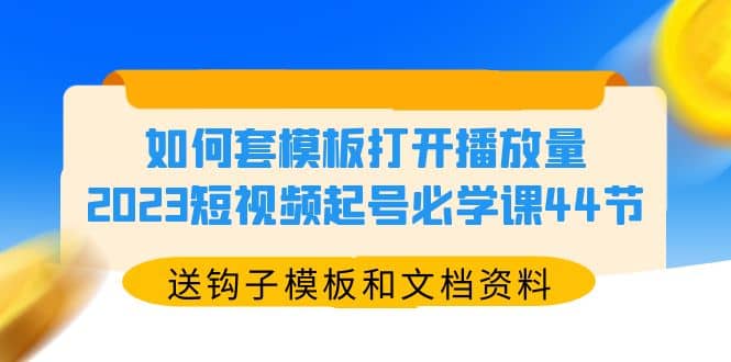 如何套模板打开播放量，2023短视频起号必学课44节（送钩子模板和文档资料）云富网创-网创项目资源站-副业项目-创业项目-搞钱项目云富网创