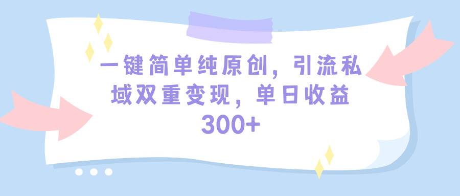 一键简单纯原创，引流私域双重变现，单日收益300+（教程+素材）云富网创-网创项目资源站-副业项目-创业项目-搞钱项目云富网创