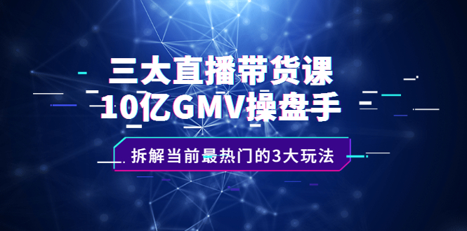 三大直播带货课：10亿GMV操盘手，拆解当前最热门的3大玩法云富网创-网创项目资源站-副业项目-创业项目-搞钱项目云富网创