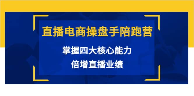 直播电商操盘手陪跑营：掌握四大核心能力，倍增直播业绩（价值980）云富网创-网创项目资源站-副业项目-创业项目-搞钱项目云富网创