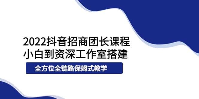 2022抖音招商团长课程，从小白到资深工作室搭建，全方位全链路保姆式教学云富网创-网创项目资源站-副业项目-创业项目-搞钱项目云富网创