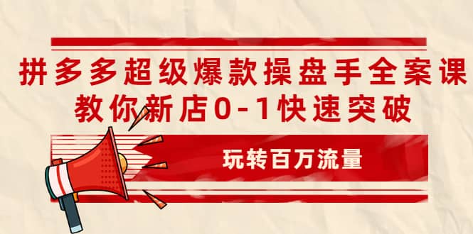 拼多多超级爆款操盘手全案课，教你新店0-1快速突破，玩转百万流量云富网创-网创项目资源站-副业项目-创业项目-搞钱项目云富网创