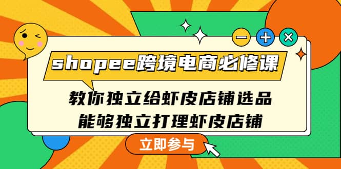 shopee跨境电商必修课：教你独立给虾皮店铺选品，能够独立打理虾皮店铺云富网创-网创项目资源站-副业项目-创业项目-搞钱项目云富网创