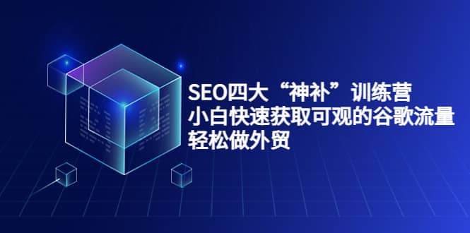 SEO四大“神补”训练营，小白快速获取可观的谷歌流量，轻松做外贸云富网创-网创项目资源站-副业项目-创业项目-搞钱项目云富网创