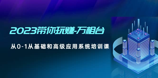 2023带你玩赚-万相台，从0-1从基础和高级应用系统培训课云富网创-网创项目资源站-副业项目-创业项目-搞钱项目云富网创