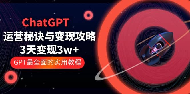 ChatGPT运营-秘诀与变现攻略：3天变现1w+ GPT最全面的实用教程（100节课）云富网创-网创项目资源站-副业项目-创业项目-搞钱项目云富网创