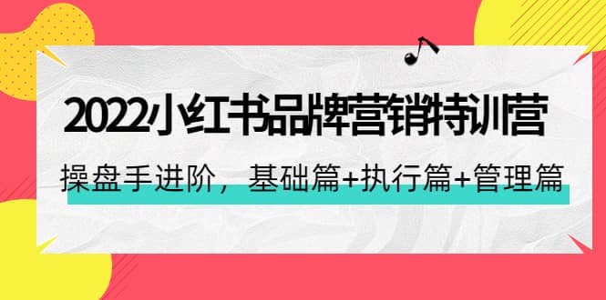 2022小红书品牌营销特训营：操盘手进阶，基础篇+执行篇+管理篇（42节）云富网创-网创项目资源站-副业项目-创业项目-搞钱项目云富网创