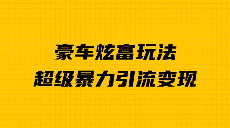 豪车炫富独家玩法，暴力引流多重变现，手把手教学云富网创-网创项目资源站-副业项目-创业项目-搞钱项目云富网创