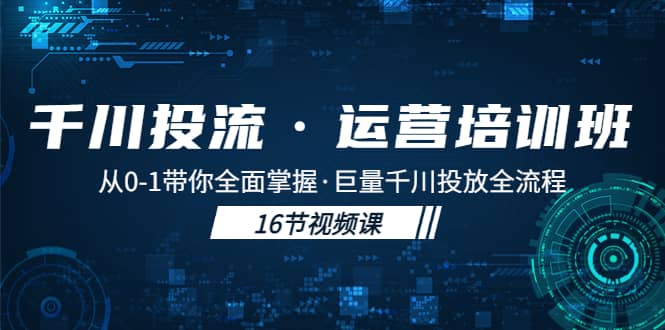 千川投流·运营培训班：从0-1带你全面掌握·巨量千川投放全流程云富网创-网创项目资源站-副业项目-创业项目-搞钱项目云富网创