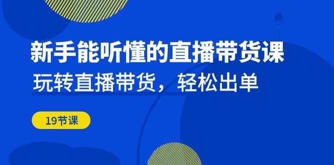 新手能听懂的直播带货课：玩转直播带货，轻松出单（19节课）云富网创-网创项目资源站-副业项目-创业项目-搞钱项目云富网创