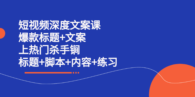 短视频深度文案课 爆款标题+文案 上热门杀手锏（标题+脚本+内容+练习）云富网创-网创项目资源站-副业项目-创业项目-搞钱项目云富网创