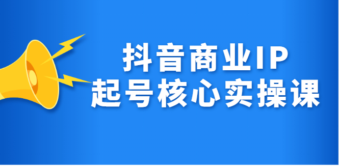 抖音商业IP起号核心实操课，带你玩转算法，流量，内容，架构，变现云富网创-网创项目资源站-副业项目-创业项目-搞钱项目云富网创