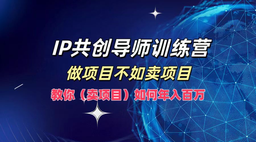 IP共创导师训练营，如何实现年入百万，做项目不如卖项目，教你（卖项目）云富网创-网创项目资源站-副业项目-创业项目-搞钱项目云富网创