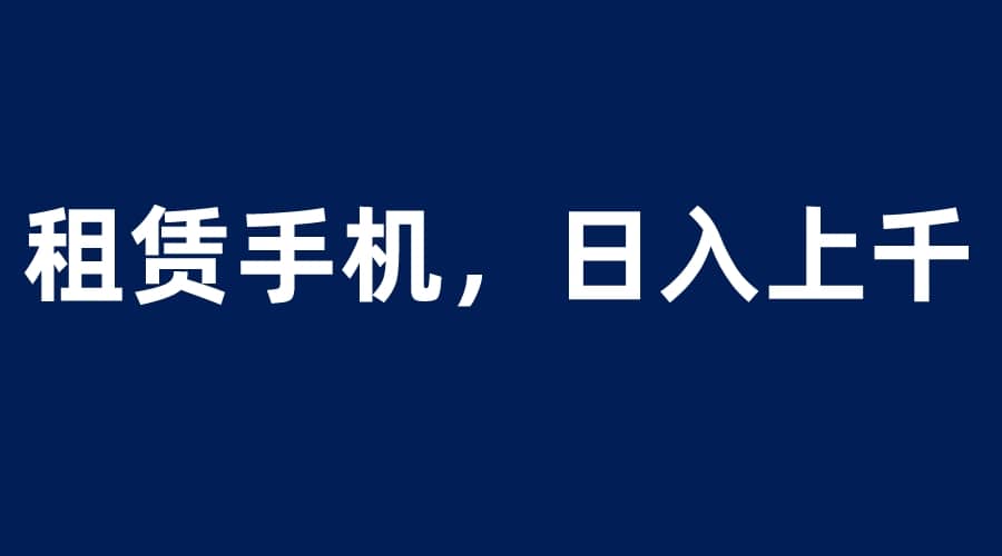 租赁手机蓝海项目，轻松到日入上千，小白0成本直接上手云富网创-网创项目资源站-副业项目-创业项目-搞钱项目云富网创