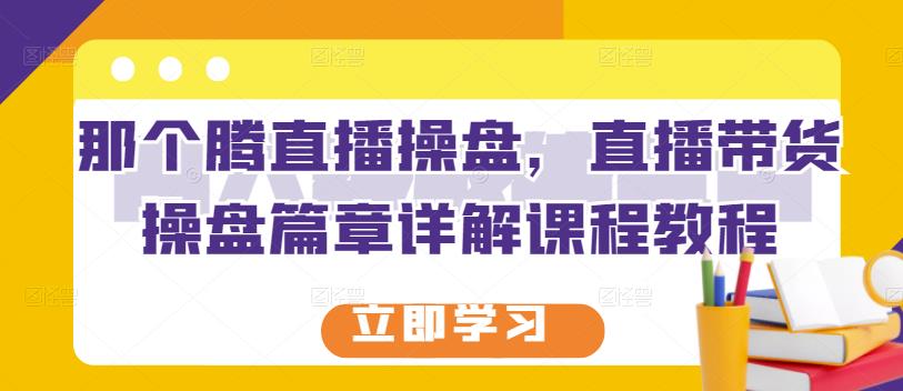 那个腾直播操盘，直播带货操盘篇章详解课程教程云富网创-网创项目资源站-副业项目-创业项目-搞钱项目云富网创