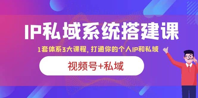 IP私域 系统搭建课，视频号+私域 1套 体系 3大课程，打通你的个人ip私域云富网创-网创项目资源站-副业项目-创业项目-搞钱项目云富网创