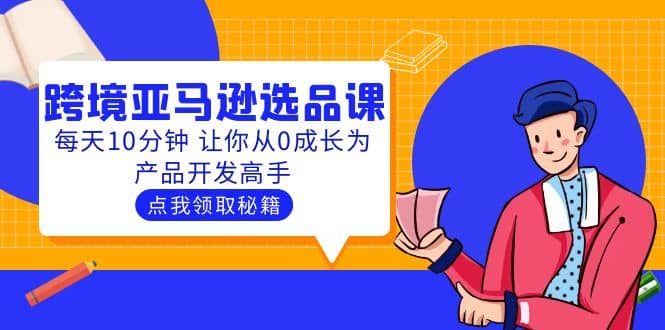 聪明人都在学的跨境亚马逊选品课：每天10分钟 让你从0成长为产品开发高手云富网创-网创项目资源站-副业项目-创业项目-搞钱项目云富网创