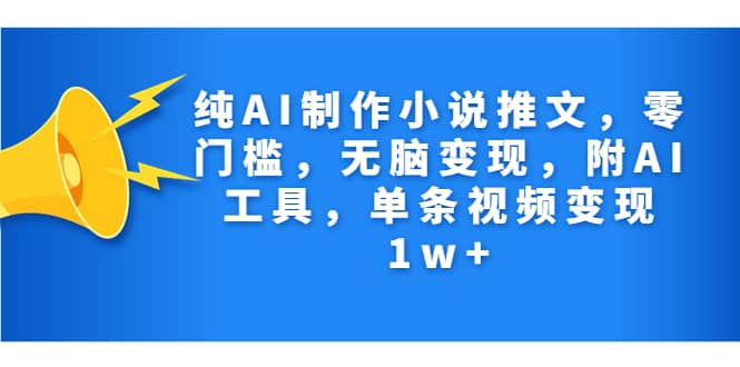 纯AI制作小说推文，零门槛，无脑变现，附AI工具，单条视频变现1w+云富网创-网创项目资源站-副业项目-创业项目-搞钱项目云富网创