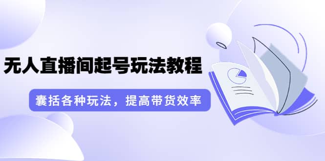 无人直播间起号玩法教程：囊括各种玩法，提高带货效率（17节课）云富网创-网创项目资源站-副业项目-创业项目-搞钱项目云富网创