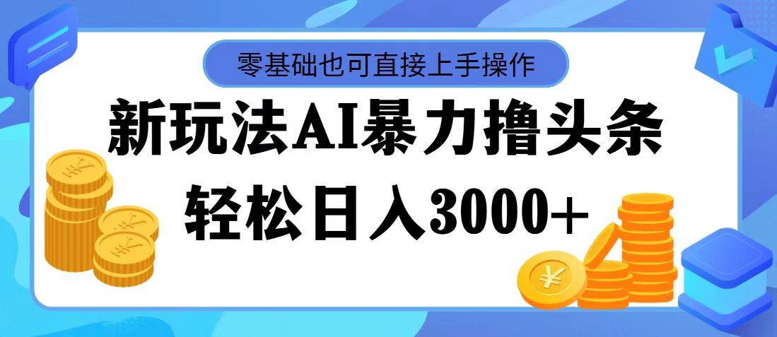 最新玩法AI暴力撸头条，零基础也可轻松日入3000+，当天起号，第二天见…云富网创-网创项目资源站-副业项目-创业项目-搞钱项目云富网创