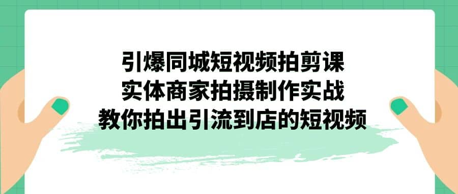 引爆同城-短视频拍剪课：实体商家拍摄制作实战，教你拍出引流到店的短视频云富网创-网创项目资源站-副业项目-创业项目-搞钱项目云富网创