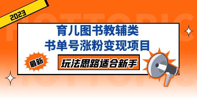 育儿图书教辅类书单号涨粉变现项目，玩法思路适合新手，无私分享给你云富网创-网创项目资源站-副业项目-创业项目-搞钱项目云富网创