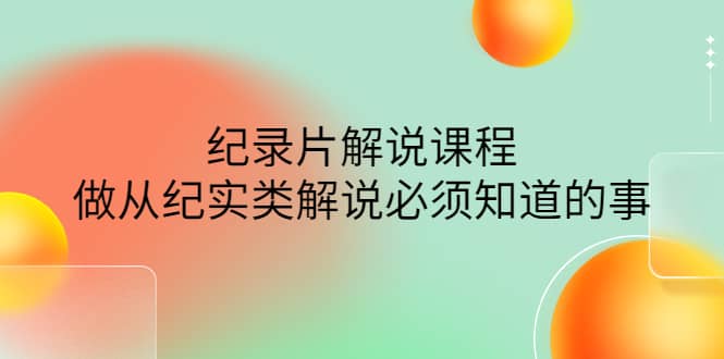 眼镜蛇电影：纪录片解说课程，做从纪实类解说必须知道的事-价值499元云富网创-网创项目资源站-副业项目-创业项目-搞钱项目云富网创