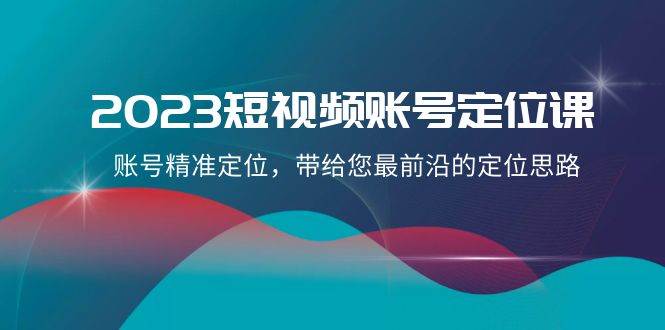 2023短视频账号-定位课，账号精准定位，带给您最前沿的定位思路（21节课）云富网创-网创项目资源站-副业项目-创业项目-搞钱项目云富网创