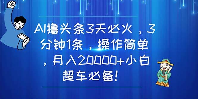 AI撸头条3天必火，3分钟1条，操作简单，月入20000+小白超车必备！云富网创-网创项目资源站-副业项目-创业项目-搞钱项目云富网创