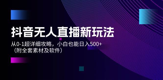 抖音无人直播新玩法，从0-1超详细攻略，小白也能日入500+（附全套素材…云富网创-网创项目资源站-副业项目-创业项目-搞钱项目云富网创