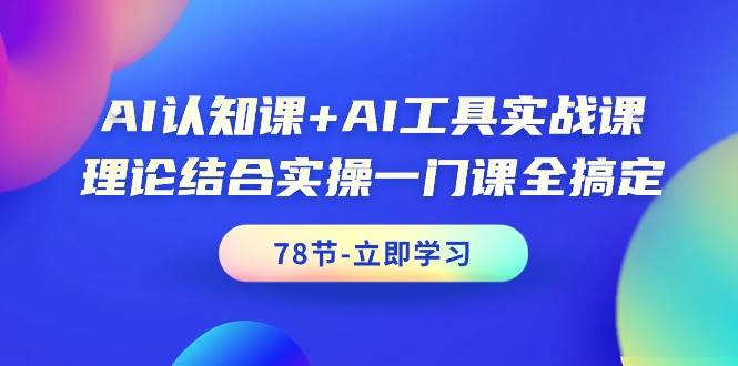 AI认知课+AI工具实战课，理论结合实操一门课全搞定（78节课）云富网创-网创项目资源站-副业项目-创业项目-搞钱项目云富网创