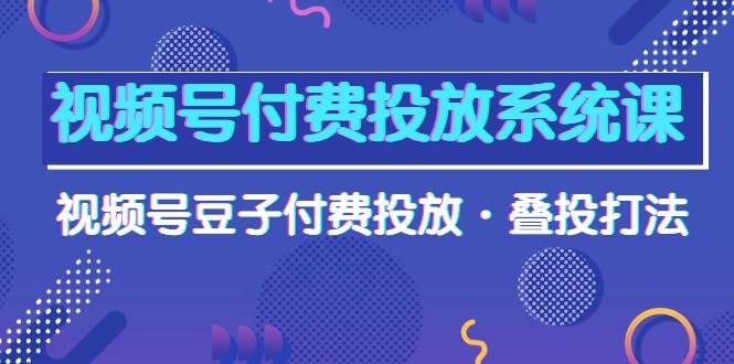 视频号付费投放系统课，视频号豆子付费投放·叠投打法（高清视频课）云富网创-网创项目资源站-副业项目-创业项目-搞钱项目云富网创