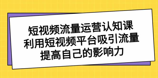 短视频流量-运营认知课，利用短视频平台吸引流量，提高自己的影响力云富网创-网创项目资源站-副业项目-创业项目-搞钱项目云富网创