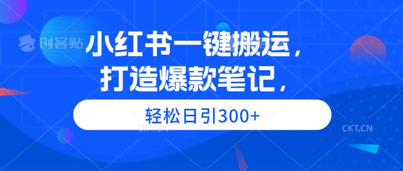 小红书一键搬运，打造爆款笔记，轻松日引300+云富网创-网创项目资源站-副业项目-创业项目-搞钱项目云富网创