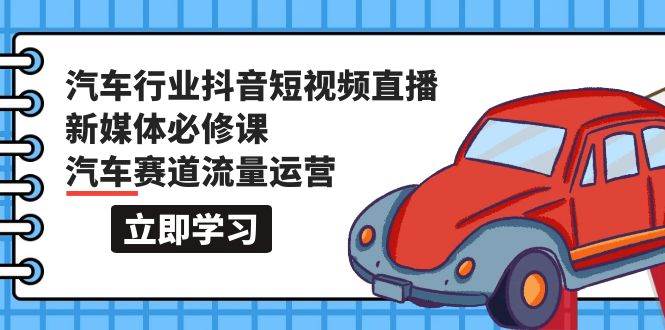 汽车行业 抖音短视频-直播新媒体必修课，汽车赛道流量运营（118节课）云富网创-网创项目资源站-副业项目-创业项目-搞钱项目云富网创