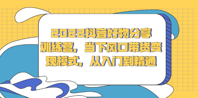 2022抖音好物分享训练营，当下风口带货变现模式，从入门到精通云富网创-网创项目资源站-副业项目-创业项目-搞钱项目云富网创