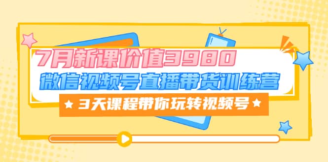 微信视频号直播带货训练营，3天课程带你玩转视频号：7月新课价值3980云富网创-网创项目资源站-副业项目-创业项目-搞钱项目云富网创