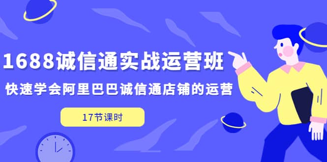 1688诚信通实战运营班，快速学会阿里巴巴诚信通店铺的运营(17节课)云富网创-网创项目资源站-副业项目-创业项目-搞钱项目云富网创