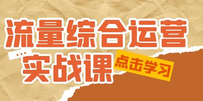 流量综合·运营实战课：短视频、本地生活、个人IP知识付费、直播带货运营云富网创-网创项目资源站-副业项目-创业项目-搞钱项目云富网创