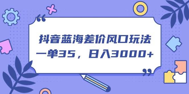 抖音蓝海差价风口玩法，一单35，日入3000+云富网创-网创项目资源站-副业项目-创业项目-搞钱项目云富网创