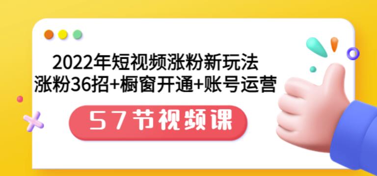 2022年短视频涨粉新玩法：涨粉36招+橱窗开通+账号运营（57节视频课）云富网创-网创项目资源站-副业项目-创业项目-搞钱项目云富网创