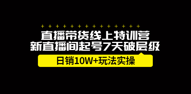 直播带货线上特训营，新直播间起号7天破层级日销10万玩法实操云富网创-网创项目资源站-副业项目-创业项目-搞钱项目云富网创